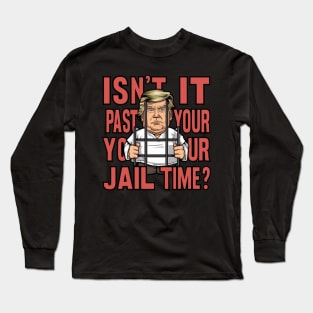 Isn't It Past Your Jail Time Funny Trump Saying Long Sleeve T-Shirt